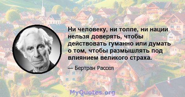 Ни человеку, ни толпе, ни нации нельзя доверять, чтобы действовать гуманно или думать о том, чтобы размышлять под влиянием великого страха.