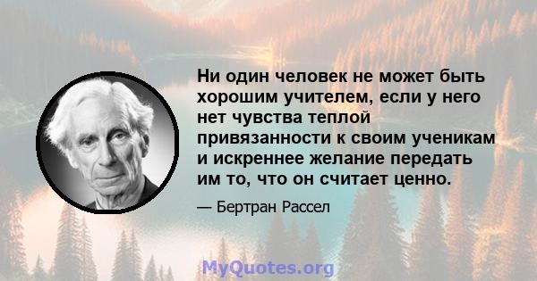 Ни один человек не может быть хорошим учителем, если у него нет чувства теплой привязанности к своим ученикам и искреннее желание передать им то, что он считает ценно.