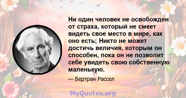 Ни один человек не освобожден от страха, который не смеет видеть свое место в мире, как оно есть; Никто не может достичь величия, которым он способен, пока он не позволит себе увидеть свою собственную маленькую.