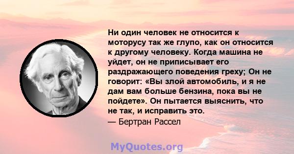 Ни один человек не относится к моторусу так же глупо, как он относится к другому человеку. Когда машина не уйдет, он не приписывает его раздражающего поведения греху; Он не говорит: «Вы злой автомобиль, и я не дам вам