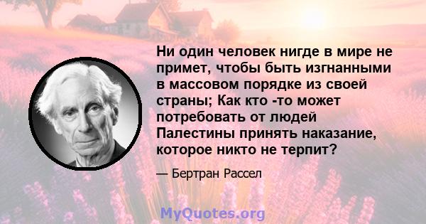 Ни один человек нигде в мире не примет, чтобы быть изгнанными в массовом порядке из своей страны; Как кто -то может потребовать от людей Палестины принять наказание, которое никто не терпит?