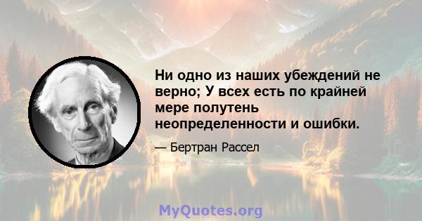 Ни одно из наших убеждений не верно; У всех есть по крайней мере полутень неопределенности и ошибки.