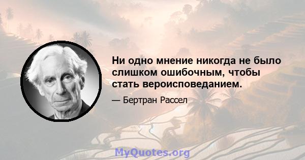 Ни одно мнение никогда не было слишком ошибочным, чтобы стать вероисповеданием.