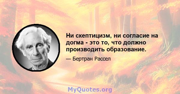 Ни скептицизм, ни согласие на догма - это то, что должно производить образование.