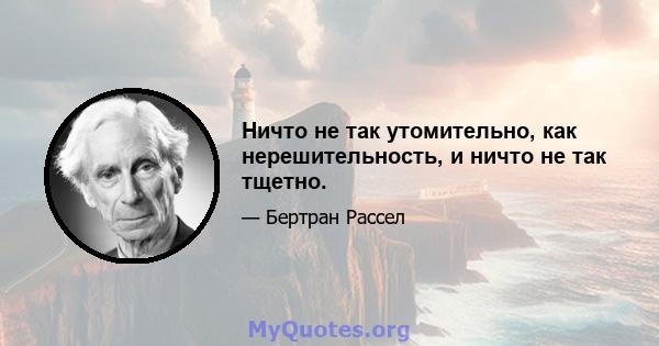 Ничто не так утомительно, как нерешительность, и ничто не так тщетно.