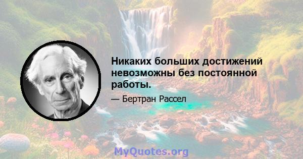 Никаких больших достижений невозможны без постоянной работы.