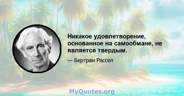 Никакое удовлетворение, основанное на самообмане, не является твердым.