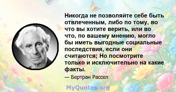 Никогда не позволяйте себе быть отвлеченным, либо по тому, во что вы хотите верить, или во что, по вашему мнению, могло бы иметь выгодные социальные последствия, если они считаются; Но посмотрите только и исключительно