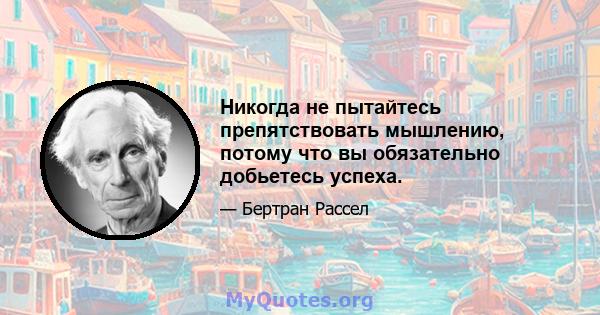 Никогда не пытайтесь препятствовать мышлению, потому что вы обязательно добьетесь успеха.