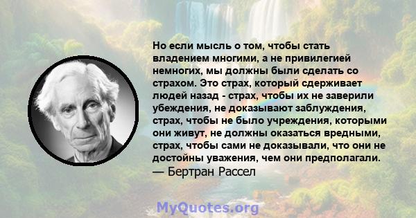 Но если мысль о том, чтобы стать владением многими, а не привилегией немногих, мы должны были сделать со страхом. Это страх, который сдерживает людей назад - страх, чтобы их не заверили убеждения, не доказывают