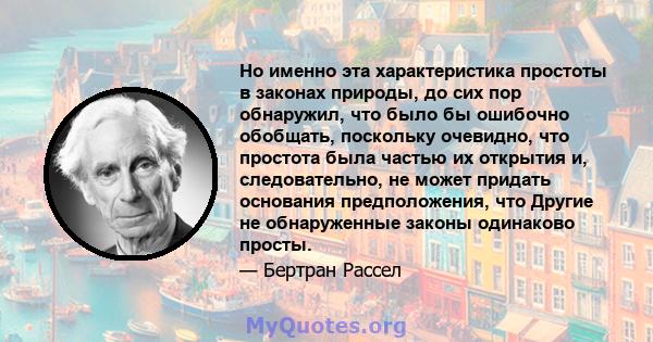 Но именно эта характеристика простоты в законах природы, до сих пор обнаружил, что было бы ошибочно обобщать, поскольку очевидно, что простота была частью их открытия и, следовательно, не может придать основания