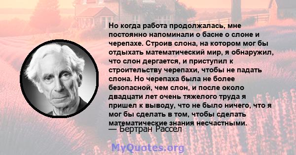 Но когда работа продолжалась, мне постоянно напоминали о басне о слоне и черепахе. Строив слона, на котором мог бы отдыхать математический мир, я обнаружил, что слон дергается, и приступил к строительству черепахи,