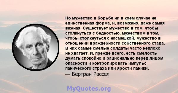 Но мужество в борьбе ни в коем случае не единственная форма, и, возможно, даже самая важная. Существует мужество в том, чтобы столкнуться с бедностью, мужеством в том, чтобы столкнуться с насмешкой, мужество в отношении 