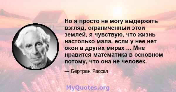 Но я просто не могу выдержать взгляд, ограниченный этой землей, я чувствую, что жизнь настолько мала, если у нее нет окон в других мирах ... Мне нравится математика в основном потому, что она не человек.