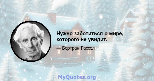 Нужно заботиться о мире, которого не увидит.