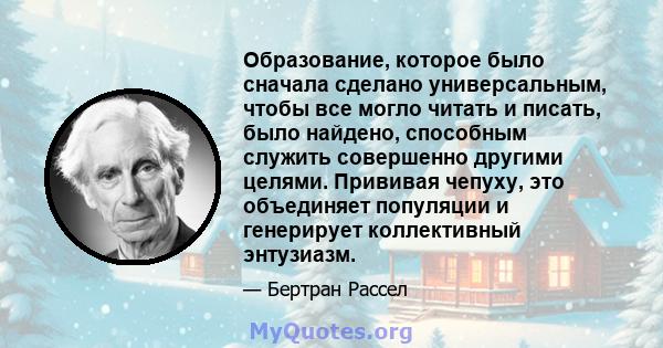 Образование, которое было сначала сделано универсальным, чтобы все могло читать и писать, было найдено, способным служить совершенно другими целями. Прививая чепуху, это объединяет популяции и генерирует коллективный