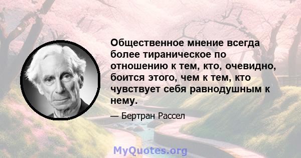 Общественное мнение всегда более тираническое по отношению к тем, кто, очевидно, боится этого, чем к тем, кто чувствует себя равнодушным к нему.