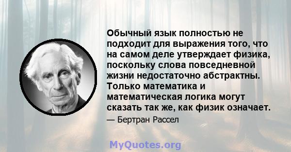 Обычный язык полностью не подходит для выражения того, что на самом деле утверждает физика, поскольку слова повседневной жизни недостаточно абстрактны. Только математика и математическая логика могут сказать так же, как 