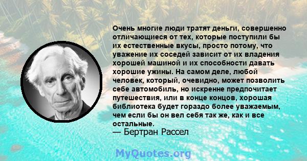 Очень многие люди тратят деньги, совершенно отличающиеся от тех, которые поступили бы их естественные вкусы, просто потому, что уважение их соседей зависит от их владения хорошей машиной и их способности давать хорошие