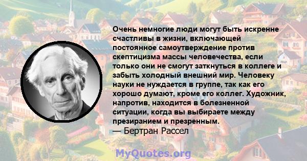 Очень немногие люди могут быть искренне счастливы в жизни, включающей постоянное самоутверждение против скептицизма массы человечества, если только они не смогут заткнуться в коллеге и забыть холодный внешний мир.