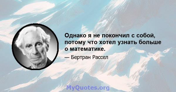 Однако я не покончил с собой, потому что хотел узнать больше о математике.