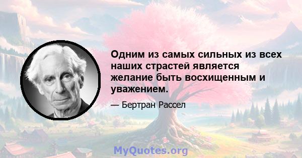 Одним из самых сильных из всех наших страстей является желание быть восхищенным и уважением.