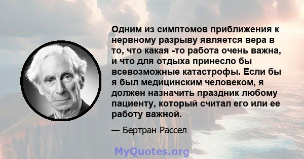 Одним из симптомов приближения к нервному разрыву является вера в то, что какая -то работа очень важна, и что для отдыха принесло бы всевозможные катастрофы. Если бы я был медицинским человеком, я должен назначить