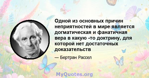 Одной из основных причин неприятностей в мире является догматическая и фанатичная вера в какую -то доктрину, для которой нет достаточных доказательств