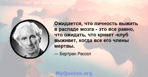 Ожидается, что личность выжить в распаде мозга - это все равно, что ожидать, что крикет -клуб выживет, когда все его члены мертвы.