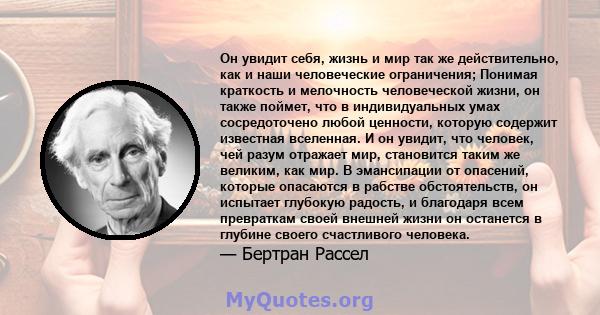 Он увидит себя, жизнь и мир так же действительно, как и наши человеческие ограничения; Понимая краткость и мелочность человеческой жизни, он также поймет, что в индивидуальных умах сосредоточено любой ценности, которую