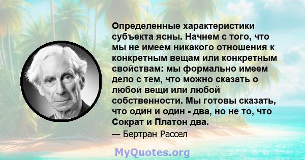 Определенные характеристики субъекта ясны. Начнем с того, что мы не имеем никакого отношения к конкретным вещам или конкретным свойствам: мы формально имеем дело с тем, что можно сказать о любой вещи или любой