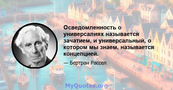 Осведомленность о универсалиях называется зачатием, и универсальный, о котором мы знаем, называется концепцией.