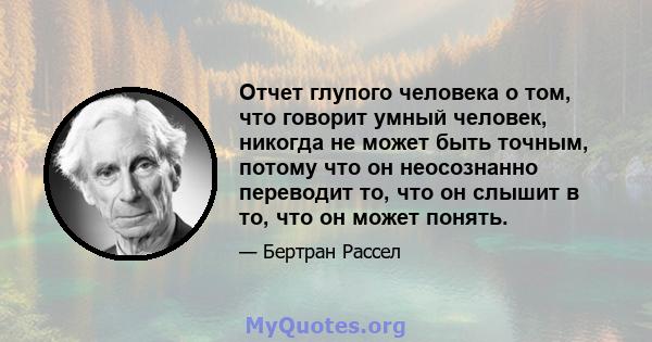 Отчет глупого человека о том, что говорит умный человек, никогда не может быть точным, потому что он неосознанно переводит то, что он слышит в то, что он может понять.