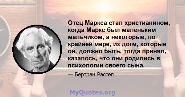 Отец Маркса стал христианином, когда Маркс был маленьким мальчиком, а некоторые, по крайней мере, из догм, которые он, должно быть, тогда принял, казалось, что они родились в психологии своего сына.