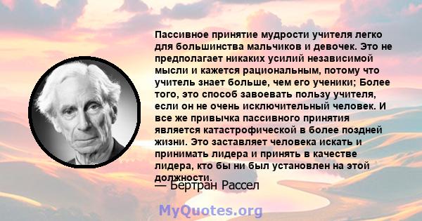 Пассивное принятие мудрости учителя легко для большинства мальчиков и девочек. Это не предполагает никаких усилий независимой мысли и кажется рациональным, потому что учитель знает больше, чем его ученики; Более того,