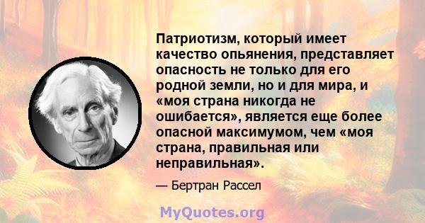 Патриотизм, который имеет качество опьянения, представляет опасность не только для его родной земли, но и для мира, и «моя страна никогда не ошибается», является еще более опасной максимумом, чем «моя страна, правильная 