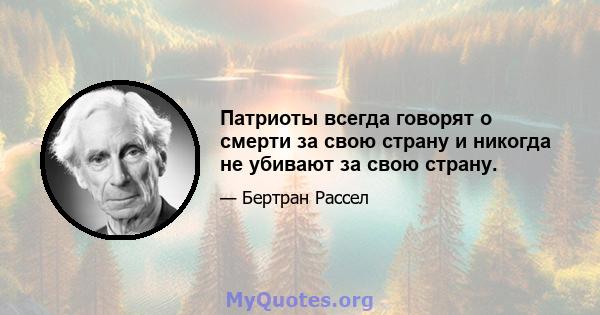 Патриоты всегда говорят о смерти за свою страну и никогда не убивают за свою страну.