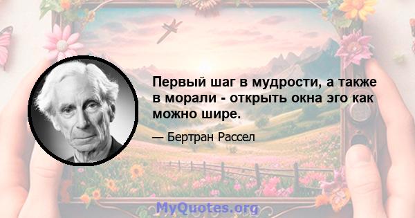 Первый шаг в мудрости, а также в морали - открыть окна эго как можно шире.