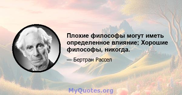 Плохие философы могут иметь определенное влияние; Хорошие философы, никогда.