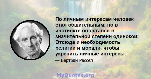 По личным интересам человек стал общительным, но в инстинкте он остался в значительной степени одинокой; Отсюда и необходимость религии и морали, чтобы укрепить личные интересы.