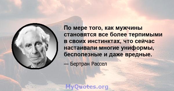 По мере того, как мужчины становятся все более терпимыми в своих инстинктах, что сейчас настаивали многие униформы, бесполезные и даже вредные.