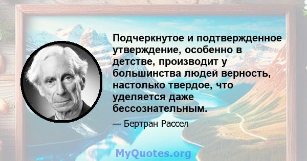 Подчеркнутое и подтвержденное утверждение, особенно в детстве, производит у большинства людей верность, настолько твердое, что уделяется даже бессознательным.