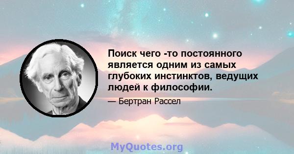 Поиск чего -то постоянного является одним из самых глубоких инстинктов, ведущих людей к философии.