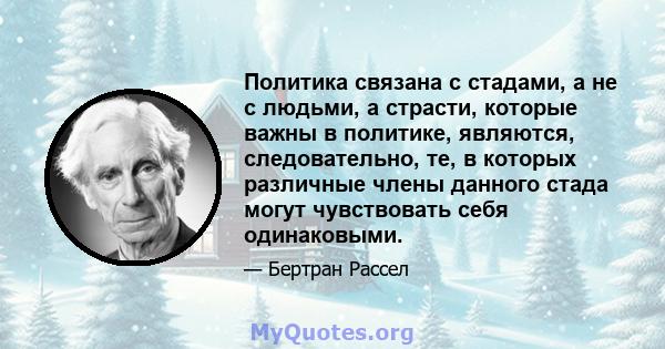 Политика связана с стадами, а не с людьми, а страсти, которые важны в политике, являются, следовательно, те, в которых различные члены данного стада могут чувствовать себя одинаковыми.