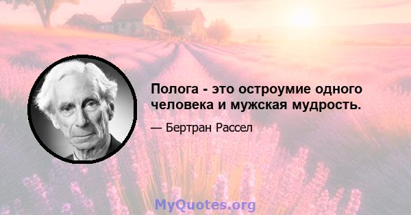 Полога - это остроумие одного человека и мужская мудрость.