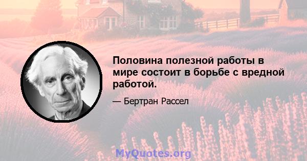 Половина полезной работы в мире состоит в борьбе с вредной работой.