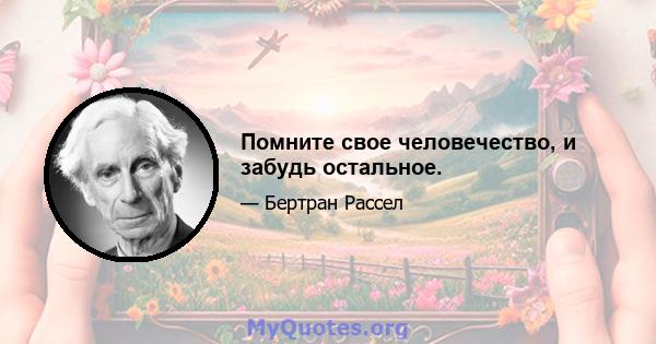 Помните свое человечество, и забудь остальное.