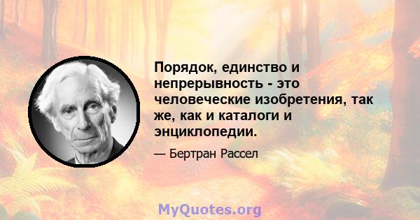 Порядок, единство и непрерывность - это человеческие изобретения, так же, как и каталоги и энциклопедии.