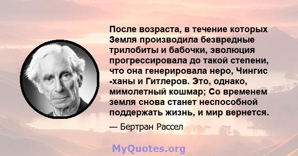 После возраста, в течение которых Земля производила безвредные трилобиты и бабочки, эволюция прогрессировала до такой степени, что она генерировала неро, Чингис -ханы и Гитлеров. Это, однако, мимолетный кошмар; Со