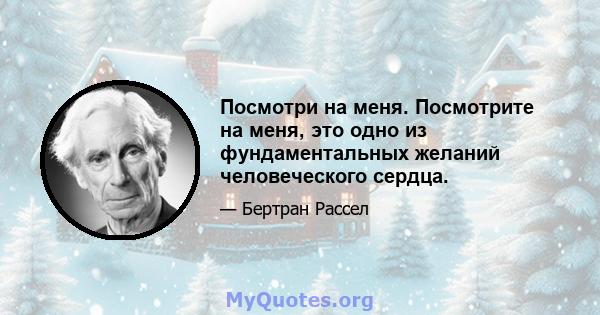 Посмотри на меня. Посмотрите на меня, это одно из фундаментальных желаний человеческого сердца.